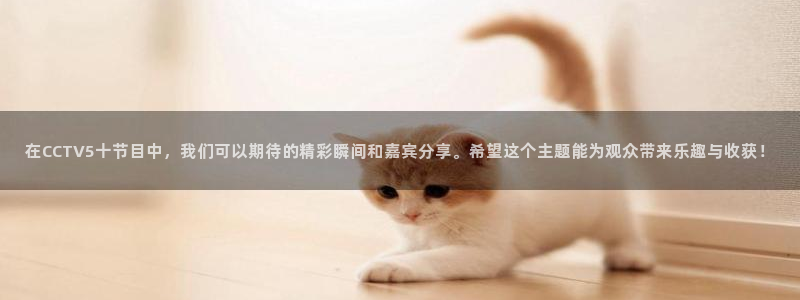 柠檬直播篮球：在CCTV5十节目中，我们可以期待的精彩瞬间和嘉宾分享。希望这个主题能为观众带来乐趣与收获！