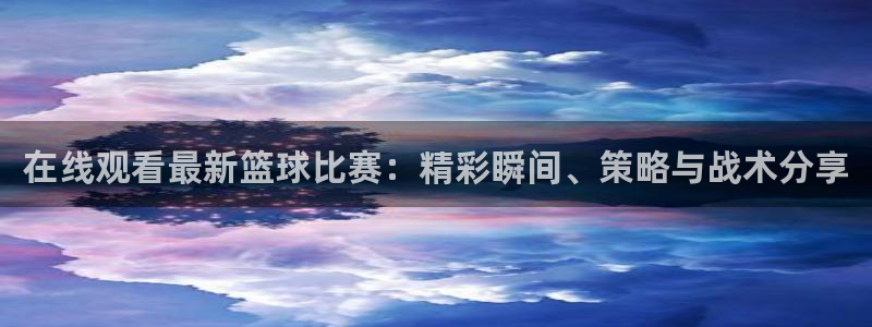足球高清免费直播柠檬：在线观看最新篮球比赛：精彩瞬间、策略与战术分享