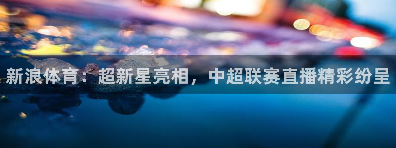 nba直播柠檬体育：新浪体育：超新星亮相，中超联赛直播精彩纷呈