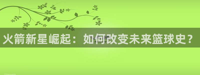 小柠檬直播：火箭新星崛起：如何改变未来篮球史？