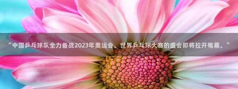 柠檬直播吧：“中国乒乓球队全力备战2023年奥运会，世界乒乓球大赛的盛会即将拉开帷幕。”