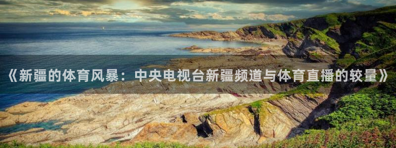 柠檬直播足球免费观看：《新疆的体育风暴：中央电视台新疆频道与体育直播的较量》